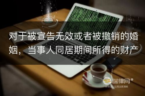 对于被宣告无效或者被撤销的婚姻，当事人同居期间所得的财产应如何处理