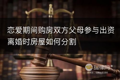 恋爱期间购房双方父母参与出资离婚时房屋如何分割