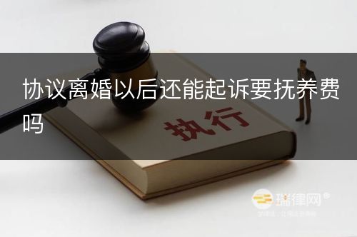 协议离婚以后还能起诉要抚养费吗