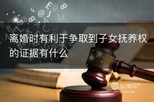 离婚时有利于争取到子女抚养权的证据有什么