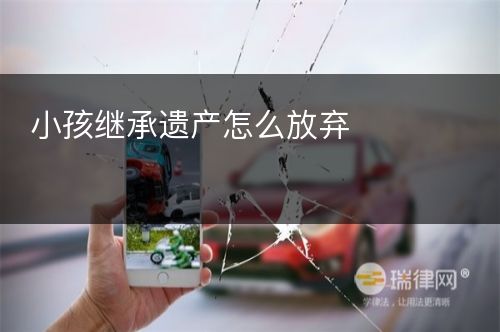 小孩继承遗产怎么放弃