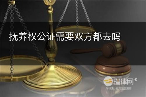 抚养权公证需要双方都去吗