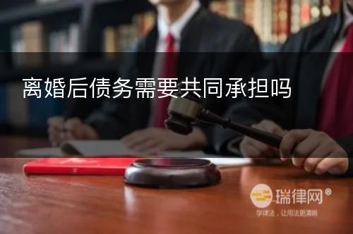 离婚后债务需要共同承担吗