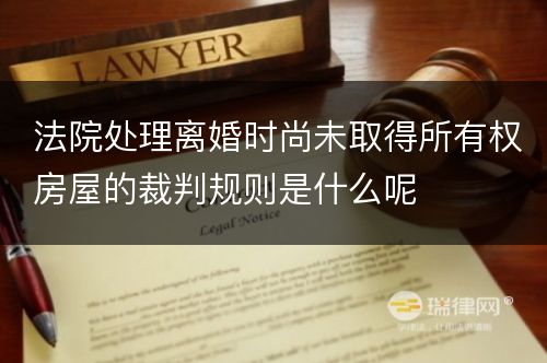 法院处理离婚时尚未取得所有权房屋的裁判规则是什么呢