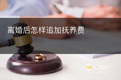 离婚后怎样追加抚养费