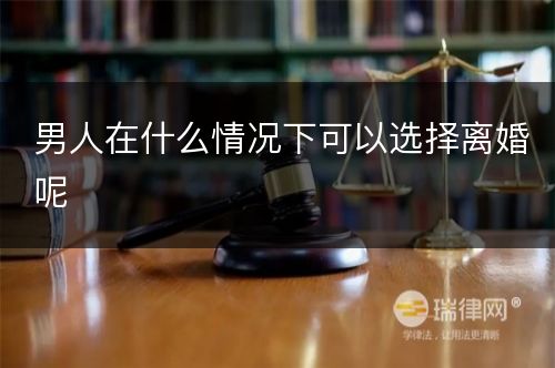 男人在什么情况下可以选择离婚呢