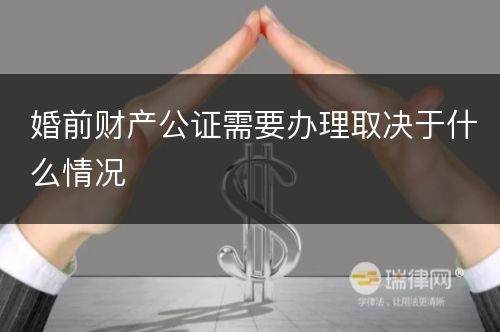 婚前财产公证需要办理取决于什么情况