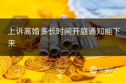 上诉离婚多长时间开庭通知能下来