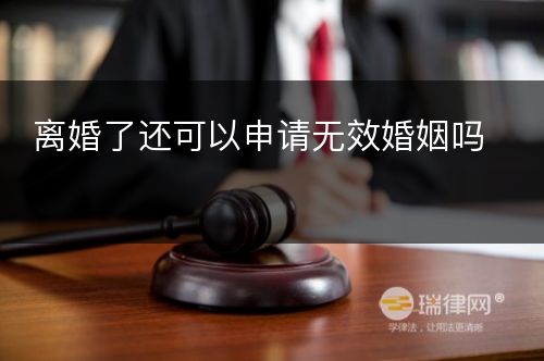 离婚了还可以申请无效婚姻吗