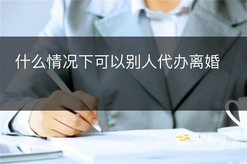 什么情况下可以别人代办离婚