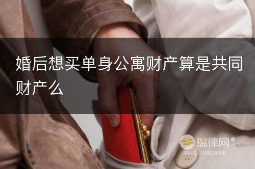 婚后想买单身公寓财产算是共同财产么