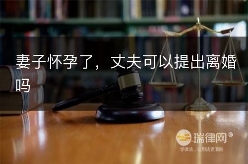 妻子怀孕了，丈夫可以提出离婚吗