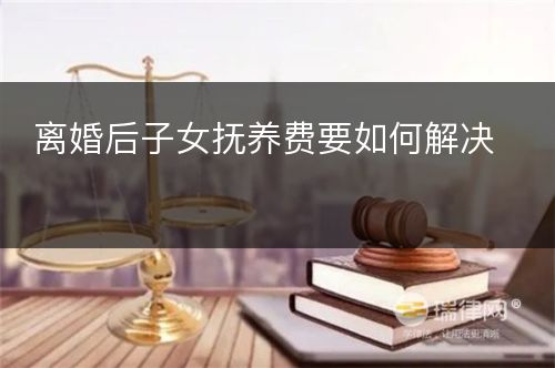 离婚后子女抚养费要如何解决