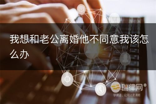 我想和老公离婚他不同意我该怎么办