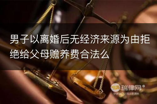 男子以离婚后无经济来源为由拒绝给父母赡养费合法么