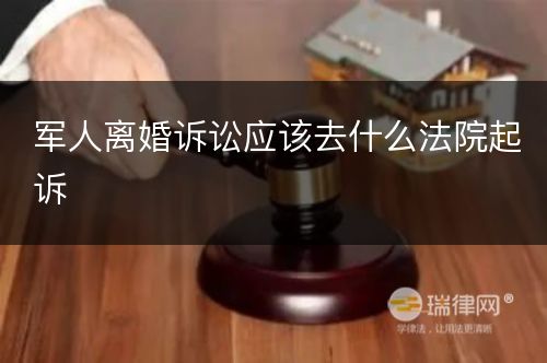 军人离婚诉讼应该去什么法院起诉