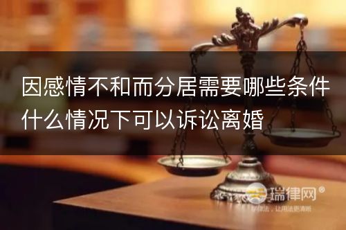 因感情不和而分居需要哪些条件什么情况下可以诉讼离婚