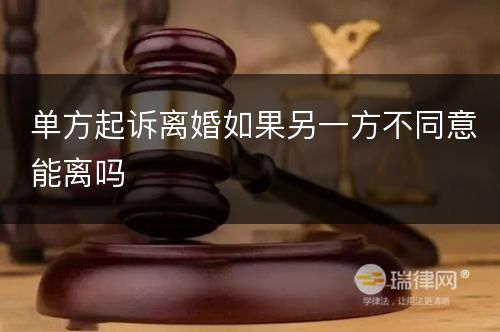 单方起诉离婚如果另一方不同意能离吗