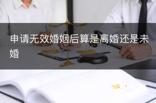 申请无效婚姻后算是离婚还是未婚