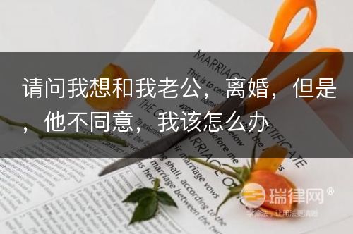 请问我想和我老公，离婚，但是，他不同意，我该怎么办