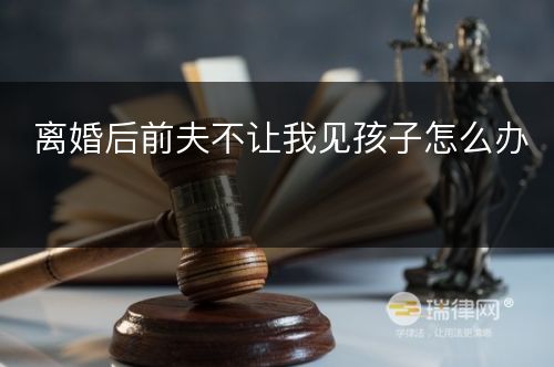 离婚后前夫不让我见孩子怎么办