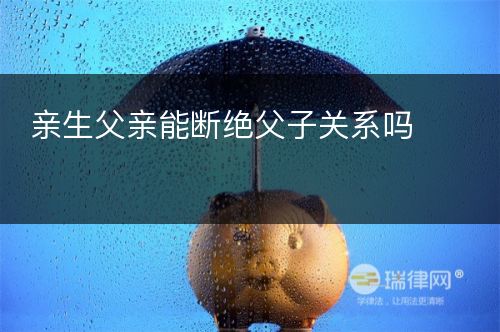 亲生父亲能断绝父子关系吗