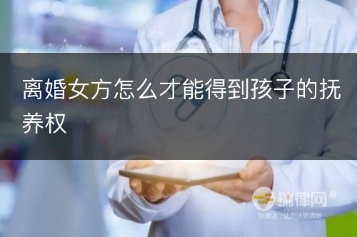 离婚女方怎么才能得到孩子的抚养权