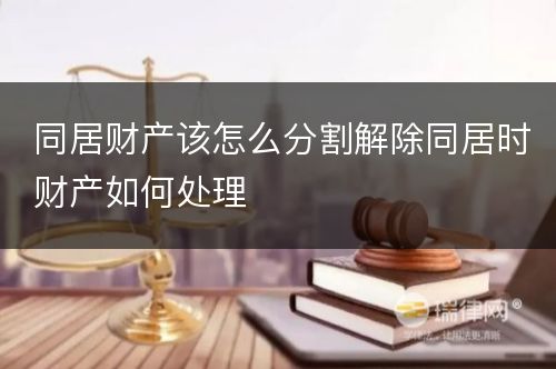 同居财产该怎么分割解除同居时财产如何处理