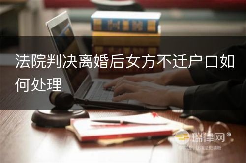 法院判决离婚后女方不迁户口如何处理