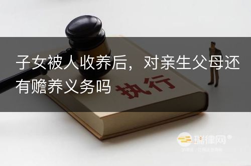 子女被人收养后，对亲生父母还有赡养义务吗