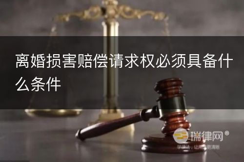 离婚损害赔偿请求权必须具备什么条件