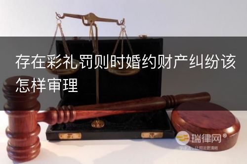 存在彩礼罚则时婚约财产纠纷该怎样审理