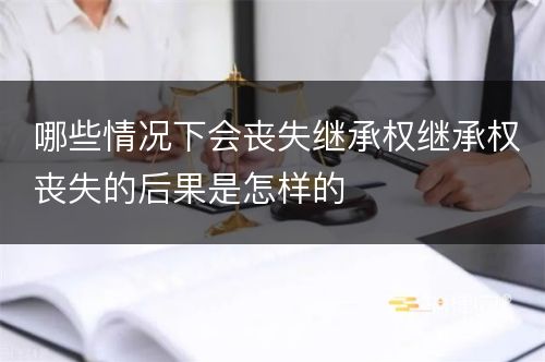 哪些情况下会丧失继承权继承权丧失的后果是怎样的