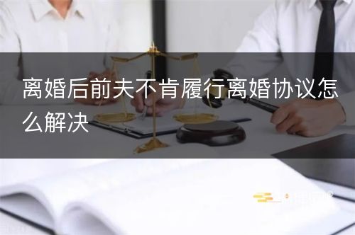 离婚后前夫不肯履行离婚协议怎么解决