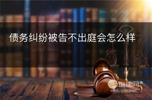 债务纠纷被告不出庭会怎么样