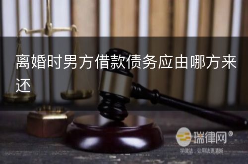 离婚时男方借款债务应由哪方来还