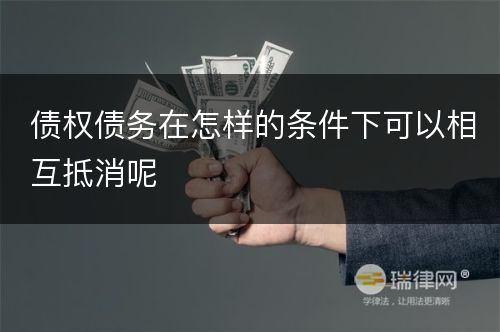 债权债务在怎样的条件下可以相互抵消呢