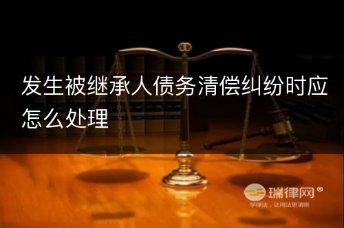 发生被继承人债务清偿纠纷时应怎么处理