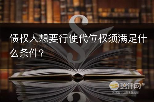 债权人想要行使代位权须满足什么条件？