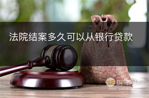 法院结案多久可以从银行贷款