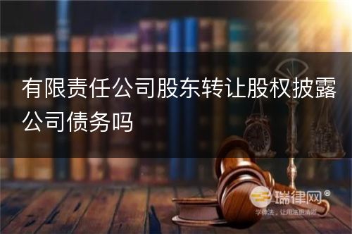 有限责任公司股东转让股权披露公司债务吗