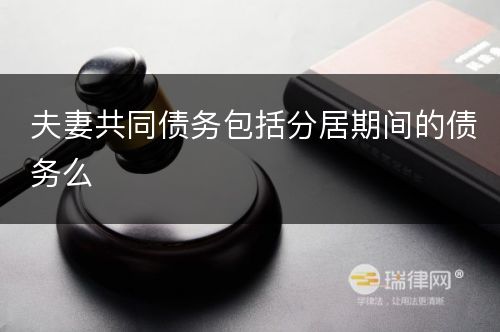 夫妻共同债务包括分居期间的债务么