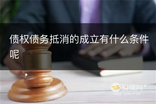 债权债务抵消的成立有什么条件呢