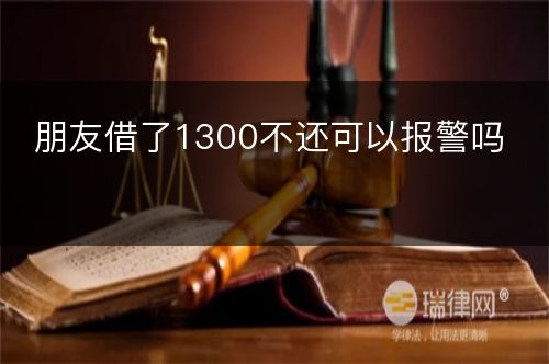 朋友借了1300不还可以报警吗