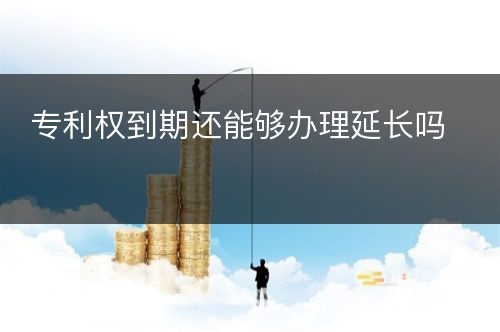 专利权到期还能够办理延长吗