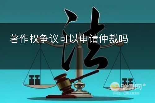 著作权争议可以申请仲裁吗