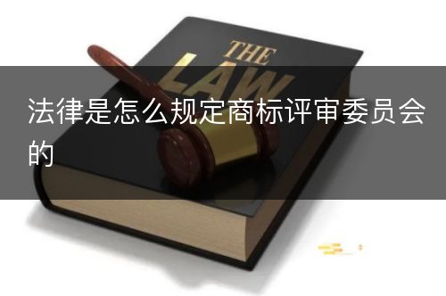 法律是怎么规定商标评审委员会的