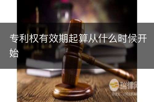 专利权有效期起算从什么时候开始