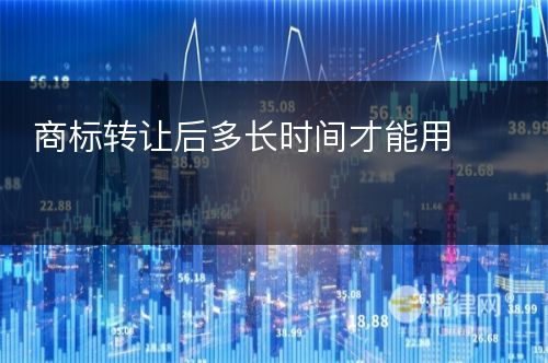 商标转让后多长时间才能用