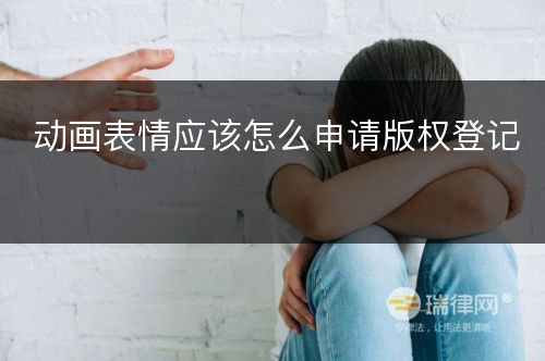 动画表情应该怎么申请版权登记